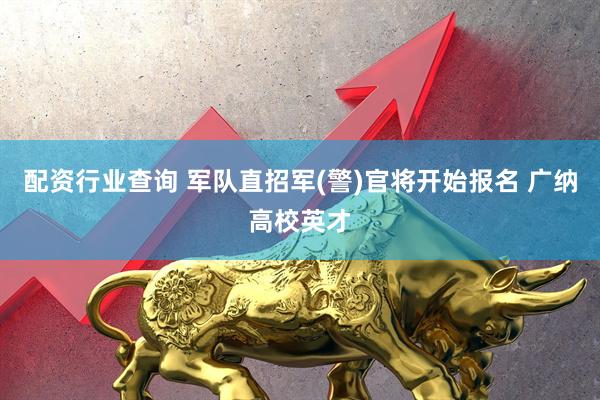 配资行业查询 军队直招军(警)官将开始报名 广纳高校英才