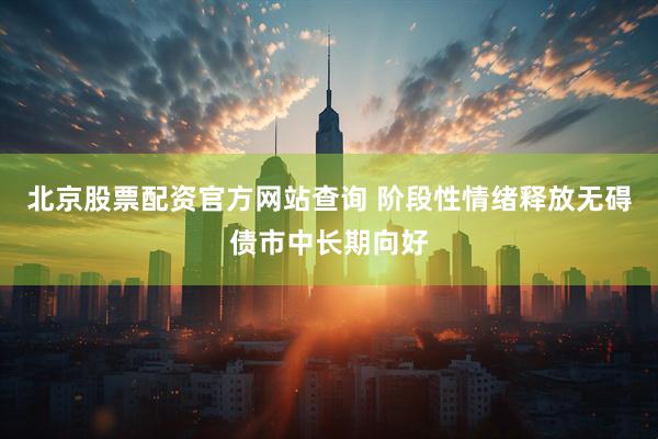北京股票配资官方网站查询 阶段性情绪释放无碍债市中长期向好