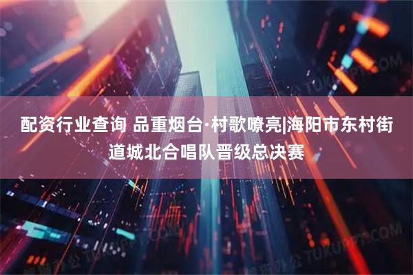 配资行业查询 品重烟台·村歌嘹亮|海阳市东村街道城北合唱队晋级总决赛