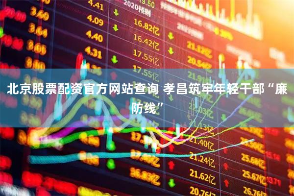 北京股票配资官方网站查询 孝昌筑牢年轻干部“廉防线”