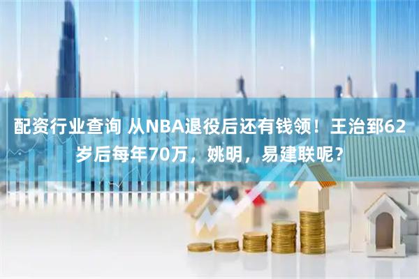 配资行业查询 从NBA退役后还有钱领！王治郅62岁后每年70万，姚明，易建联呢？