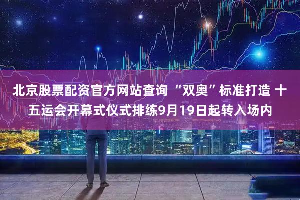 北京股票配资官方网站查询 “双奥”标准打造 十五运会开幕式仪式排练9月19日起转入场内