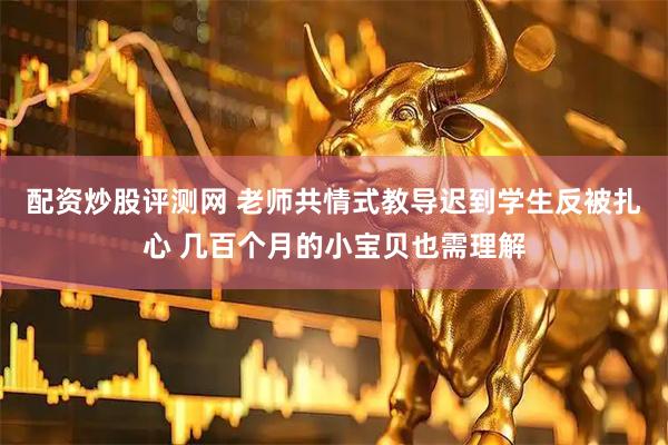 配资炒股评测网 老师共情式教导迟到学生反被扎心 几百个月的小宝贝也需理解