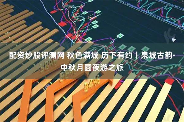 配资炒股评测网 秋色满城 历下有约丨泉城古韵·中秋月圆夜游之旅
