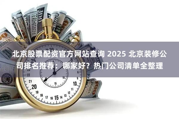 北京股票配资官方网站查询 2025 北京装修公司排名推荐：哪家好？热门公司清单全整理