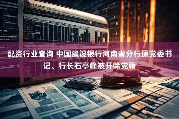 配资行业查询 中国建设银行河南省分行原党委书记、行长石亭峰被开除党籍