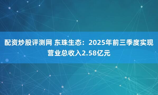 配资炒股评测网 东珠生态：2025年前三季度实现营业总收入2.58亿元