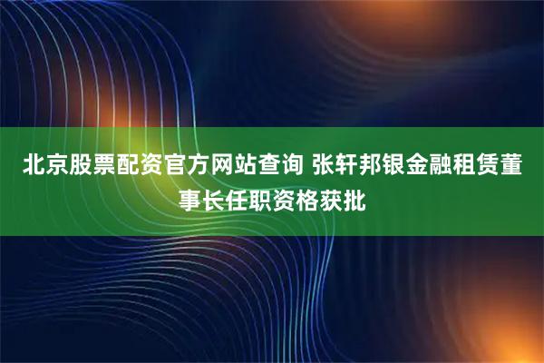 北京股票配资官方网站查询 张轩邦银金融租赁董事长任职资格获批