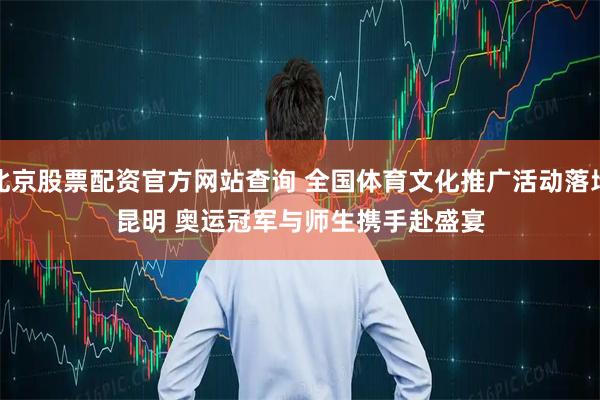 北京股票配资官方网站查询 全国体育文化推广活动落地昆明 奥运冠军与师生携手赴盛宴