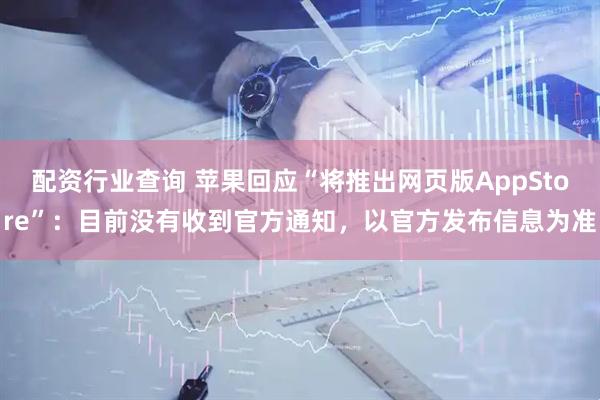 配资行业查询 苹果回应“将推出网页版AppStore”：目前没有收到官方通知，以官方发布信息为准
