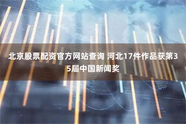北京股票配资官方网站查询 河北17件作品获第35届中国新闻奖