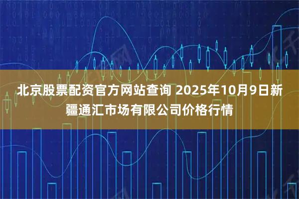 北京股票配资官方网站查询 2025年10月9日新疆通汇市场有限公司价格行情