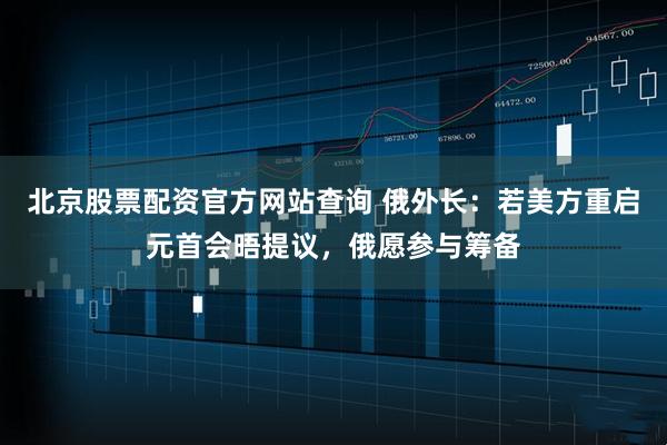 北京股票配资官方网站查询 俄外长：若美方重启元首会晤提议，俄愿参与筹备