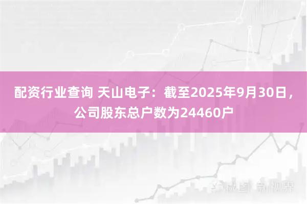 配资行业查询 天山电子：截至2025年9月30日，公司股东总户数为24460户