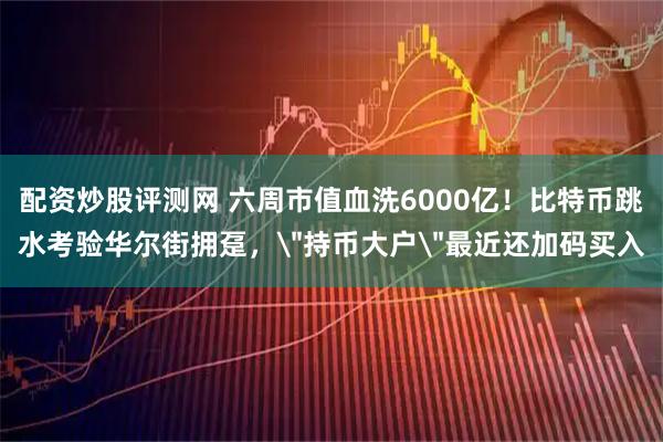 配资炒股评测网 六周市值血洗6000亿！比特币跳水考验华尔街拥趸，