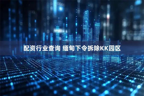 配资行业查询 缅甸下令拆除KK园区