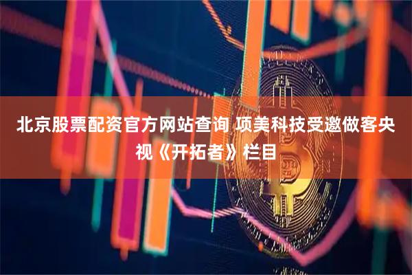 北京股票配资官方网站查询 项美科技受邀做客央视《开拓者》栏目