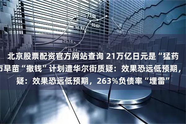 北京股票配资官方网站查询 21万亿日元是“猛药”还是“毒药”？高市早苗“撒钱”计划遭华尔街质疑：效果恐远低预期，263%负债率“埋雷”