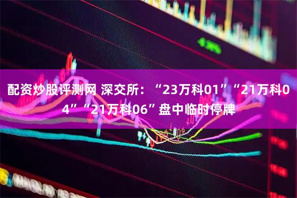 配资炒股评测网 深交所：“23万科01”“21万科04”“21万科06”盘中临时停牌