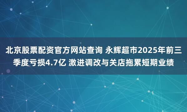 北京股票配资官方网站查询 永辉超市2025年前三季度亏损4.7亿 激进调改与关店拖累短期业绩