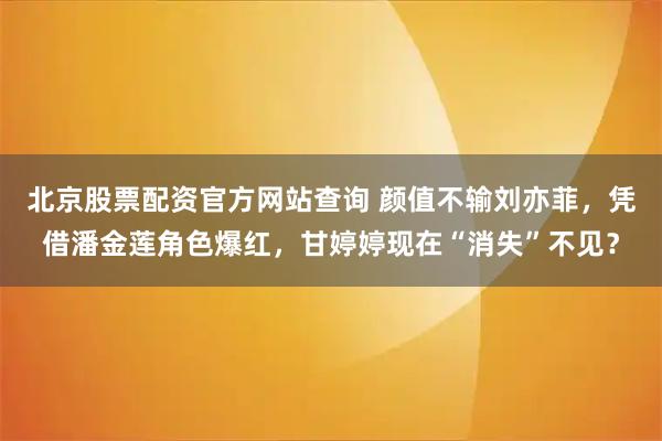 北京股票配资官方网站查询 颜值不输刘亦菲，凭借潘金莲角色爆红，甘婷婷现在“消失”不见？