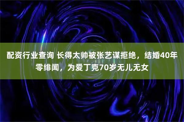 配资行业查询 长得太帅被张艺谋拒绝，结婚40年零绯闻，为爱丁克70岁无儿无女