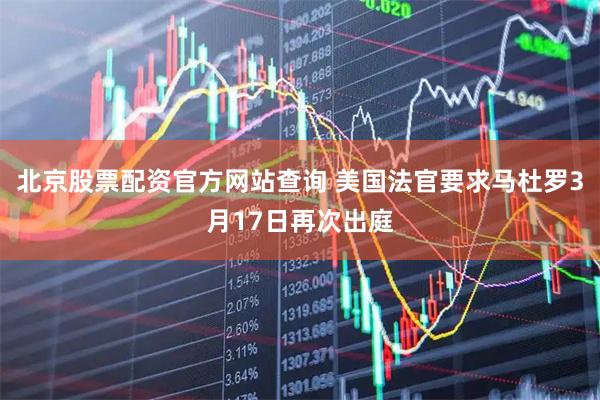 北京股票配资官方网站查询 美国法官要求马杜罗3月17日再次出庭