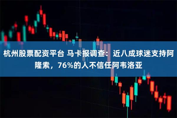 杭州股票配资平台 马卡报调查：近八成球迷支持阿隆索，76%的人不信任阿韦洛亚