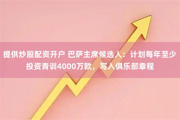 提供炒股配资开户 巴萨主席候选人：计划每年至少投资青训4000万欧，写入俱乐部章程