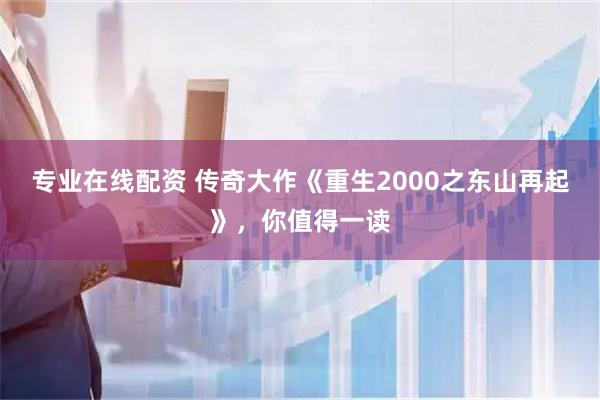 专业在线配资 传奇大作《重生2000之东山再起》，你值得一读