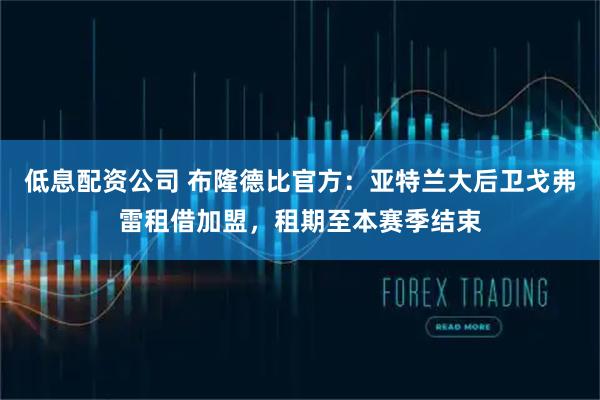 低息配资公司 布隆德比官方：亚特兰大后卫戈弗雷租借加盟，租期至本赛季结束