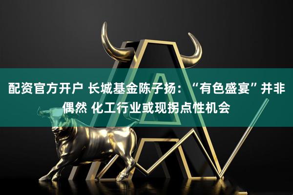 配资官方开户 长城基金陈子扬:“有色盛宴”并非偶然 化工行业或现拐点性机会