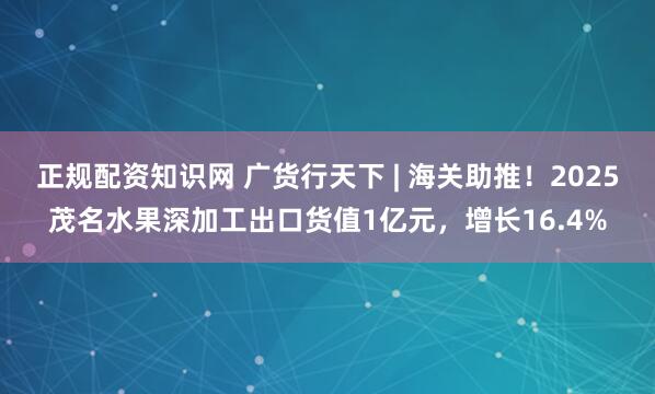 正规配资知识网 广货行天下 | 海关助推！2025茂名水果深加工出口货值1亿元，增长16.4%