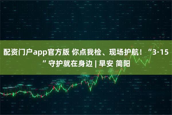 配资门户app官方版 你点我检、现场护航！“3·15”守护就在身边 | 早安 简阳