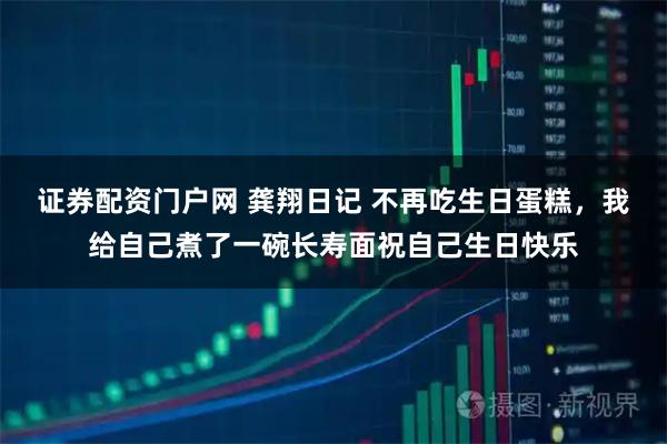 证券配资门户网 龚翔日记 不再吃生日蛋糕，我给自己煮了一碗长寿面祝自己生日快乐