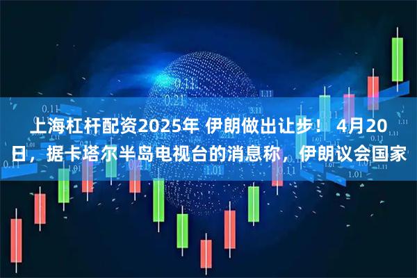 上海杠杆配资2025年 伊朗做出让步！ 4月20日，据卡塔尔半岛电视台的消息称，伊朗议会国家
