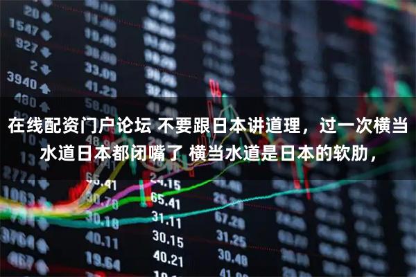 在线配资门户论坛 不要跟日本讲道理，过一次横当水道日本都闭嘴了 横当水道是日本的软肋，