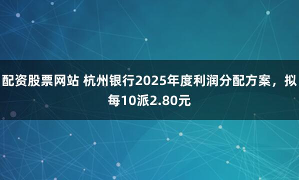 配资股票网站 杭州银行2025年度利润分配方案，拟每10派2.80元