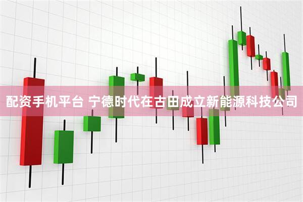 配资手机平台 宁德时代在古田成立新能源科技公司