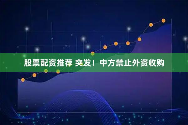 股票配资推荐 突发！中方禁止外资收购