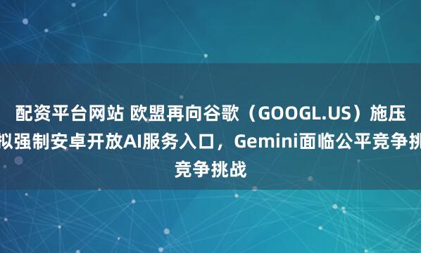 配资平台网站 欧盟再向谷歌（GOOGL.US）施压：拟强制安卓开放AI服务入口，Gemini面临公平竞争挑战