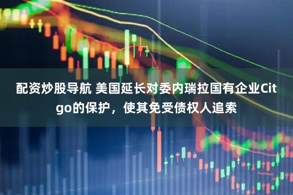 配资炒股导航 美国延长对委内瑞拉国有企业Citgo的保护，使其免受债权人追索