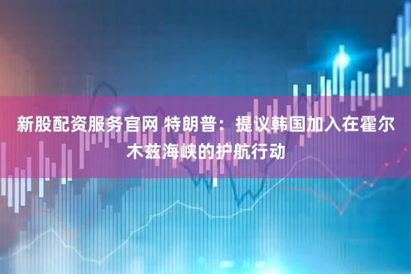 新股配资服务官网 特朗普：提议韩国加入在霍尔木兹海峡的护航行动