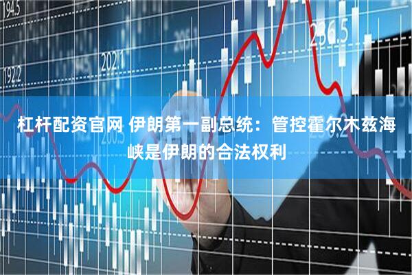 杠杆配资官网 伊朗第一副总统：管控霍尔木兹海峡是伊朗的合法权利