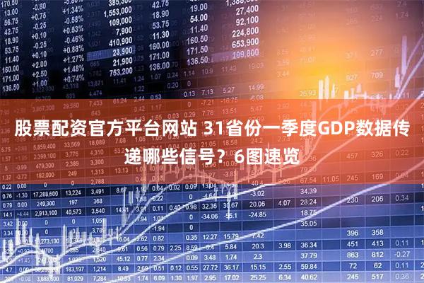 股票配资官方平台网站 31省份一季度GDP数据传递哪些信号？6图速览