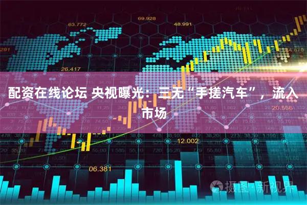 配资在线论坛 央视曝光：三无“手搓汽车”，流入市场