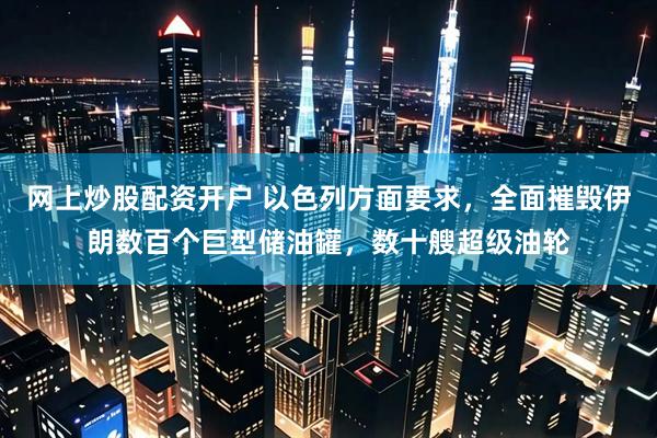 网上炒股配资开户 以色列方面要求，全面摧毁伊朗数百个巨型储油罐，数十艘超级油轮