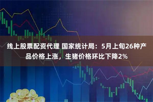 线上股票配资代理 国家统计局：5月上旬26种产品价格上涨，生猪价格环比下降2%