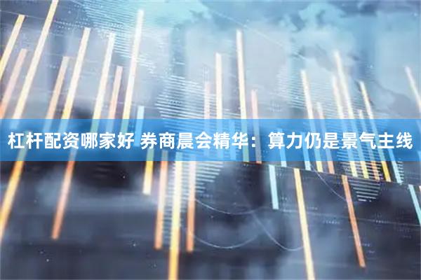 杠杆配资哪家好 券商晨会精华：算力仍是景气主线