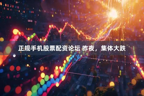 正规手机股票配资论坛 昨夜，集体大跌